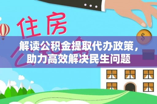 郊区解读公积金提取代办政策，助力高效解决民生问题
