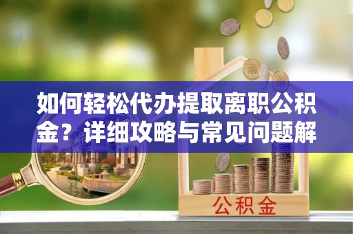郊区如何轻松代办提取离职公积金？详细攻略与常见问题解析