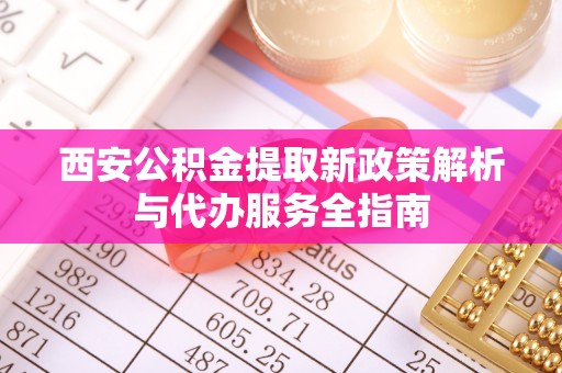 郊区西安公积金提取新政策解析与代办服务全指南
