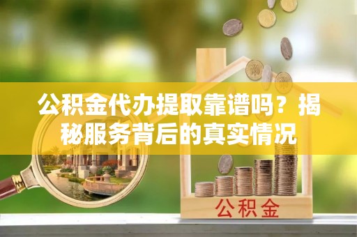 郊区公积金代办提取靠谱吗？揭秘服务背后的真实情况
