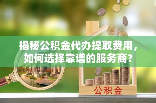 郊区揭秘公积金代办提取费用，如何选择靠谱的服务商？
