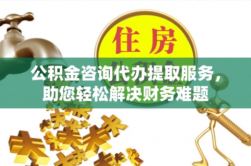 郊区公积金咨询代办提取服务，助您轻松解决财务难题