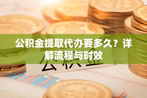 郊区公积金提取代办要多久？详解流程与时效