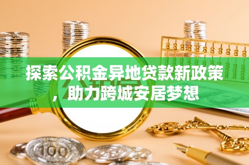 郊区探索公积金异地贷款新政策，助力跨城安居梦想