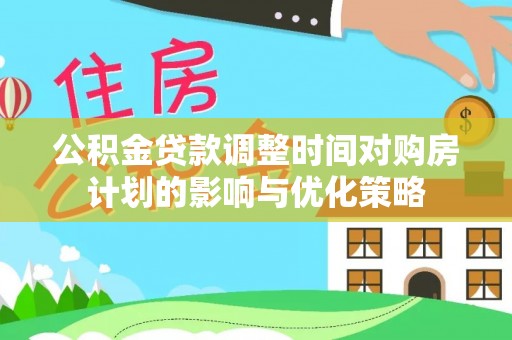 郊区公积金贷款调整时间对购房计划的影响与优化策略