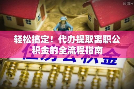 郊区轻松搞定！代办提取离职公积金的全流程指南