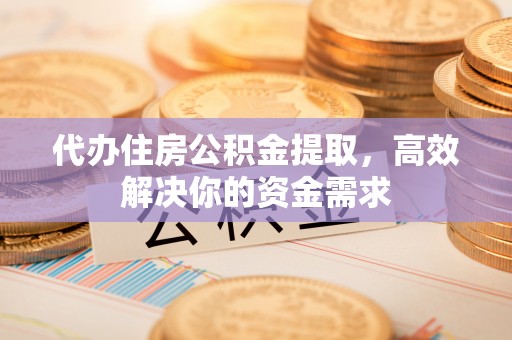 郊区代办住房公积金提取，高效解决你的资金需求