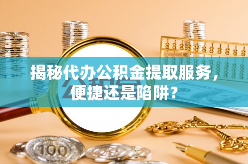 郊区揭秘代办公积金提取服务，便捷还是陷阱？