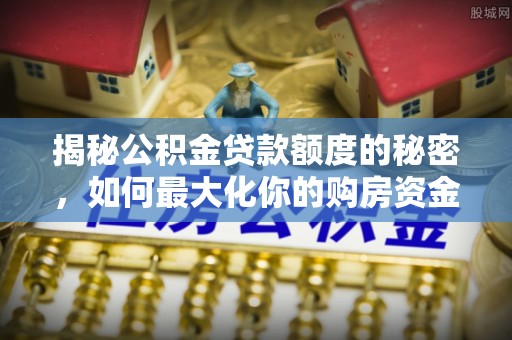 郊区揭秘公积金贷款额度的秘密，如何最大化你的购房资金？
