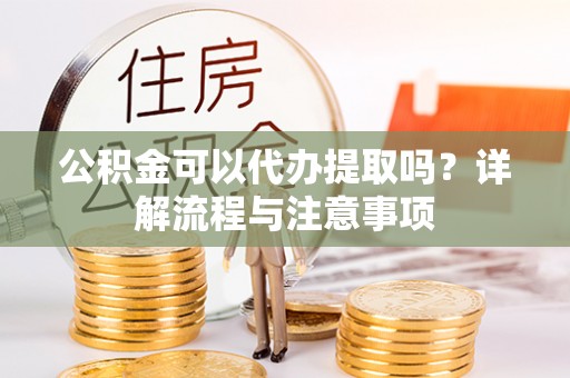 郊区公积金可以代办提取吗？详解流程与注意事项