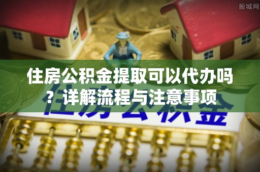 郊区住房公积金提取可以代办吗？详解流程与注意事项