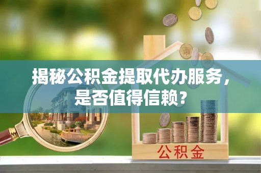 郊区揭秘公积金提取代办服务，是否值得信赖？
