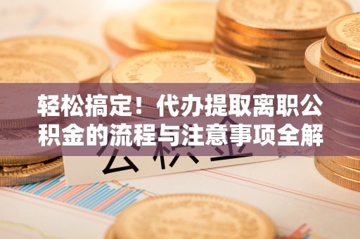 郊区轻松搞定！代办提取离职公积金的流程与注意事项全解析