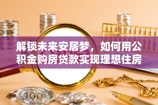 郊区解锁未来安居梦，如何用公积金购房贷款实现理想住房计划