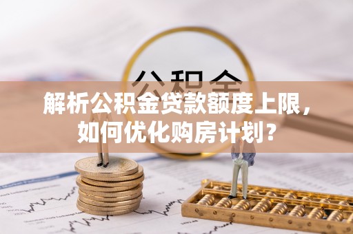 郊区解析公积金贷款额度上限，如何优化购房计划？