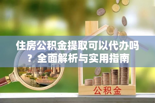 郊区住房公积金提取可以代办吗？全面解析与实用指南