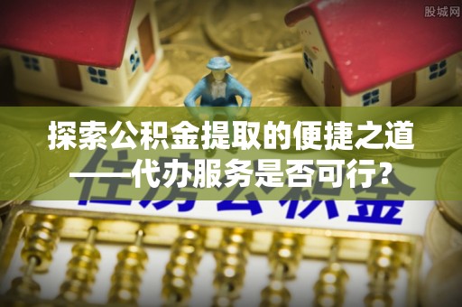 郊区探索公积金提取的便捷之道——代办服务是否可行？