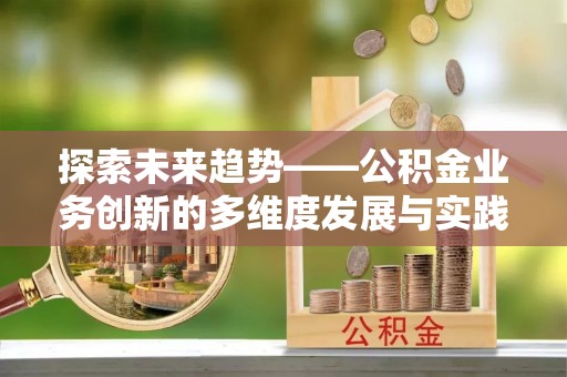 郊区探索未来趋势——公积金业务创新的多维度发展与实践