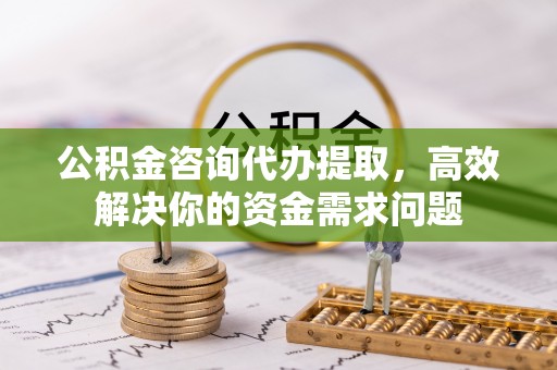 郊区公积金咨询代办提取，高效解决你的资金需求问题