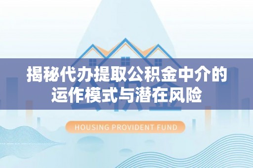 郊区揭秘代办提取公积金中介的运作模式与潜在风险
