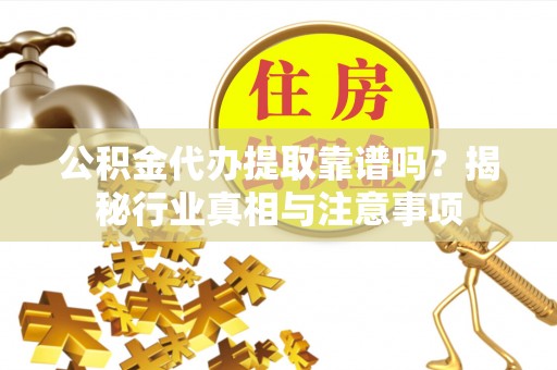 郊区公积金代办提取靠谱吗？揭秘行业真相与注意事项