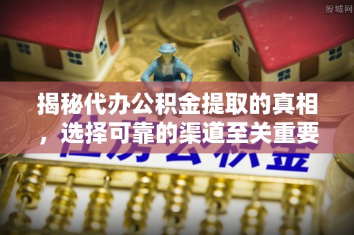 郊区揭秘代办公积金提取的真相，选择可靠的渠道至关重要
