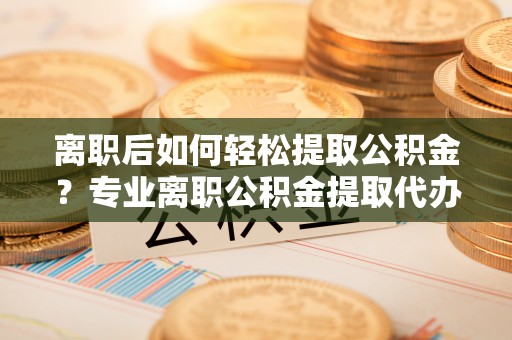 郊区离职后如何轻松提取公积金？专业离职公积金提取代办服务指南