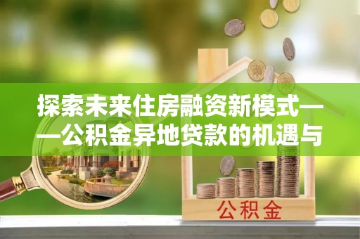 郊区探索未来住房融资新模式——公积金异地贷款的机遇与挑战