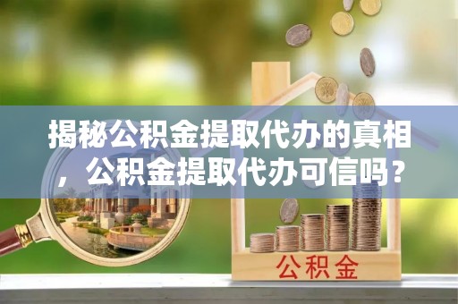 郊区揭秘公积金提取代办的真相，公积金提取代办可信吗？