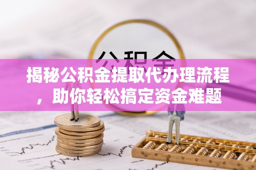 郊区揭秘公积金提取代办理流程，助你轻松搞定资金难题