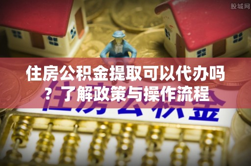 郊区住房公积金提取可以代办吗？了解政策与操作流程