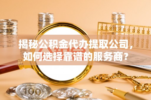 郊区揭秘公积金代办提取公司，如何选择靠谱的服务商？