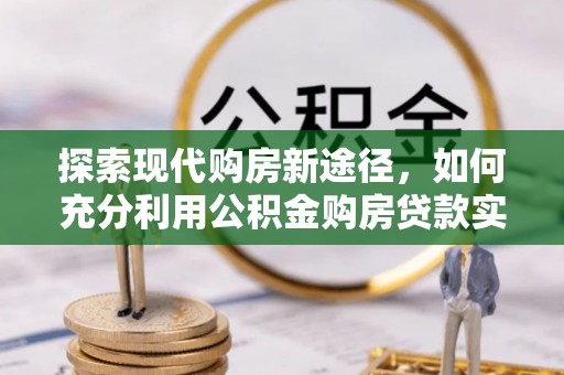 郊区探索现代购房新途径，如何充分利用公积金购房贷款实现置业梦想