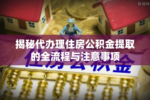 郊区揭秘代办理住房公积金提取的全流程与注意事项