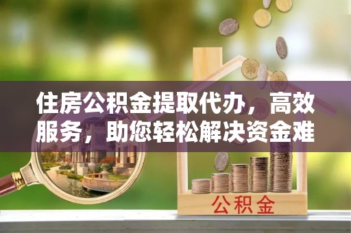 郊区住房公积金提取代办，高效服务，助您轻松解决资金难题