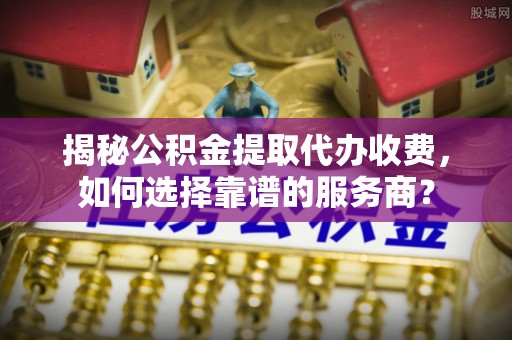 郊区揭秘公积金提取代办收费，如何选择靠谱的服务商？