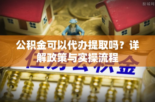 郊区公积金可以代办提取吗？详解政策与实操流程