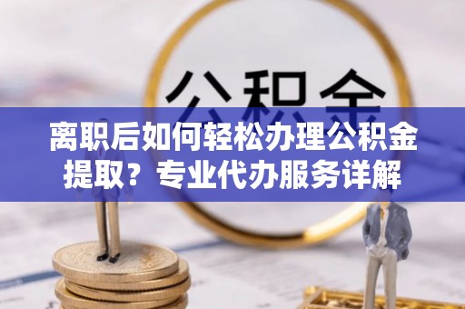 郊区离职后如何轻松办理公积金提取？专业代办服务详解