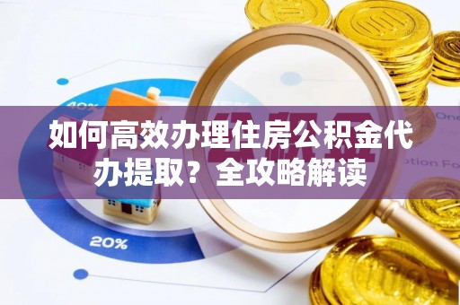 郊区如何高效办理住房公积金代办提取？全攻略解读