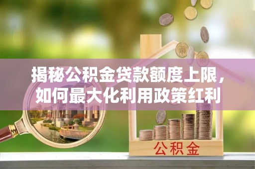 郊区揭秘公积金贷款额度上限，如何最大化利用政策红利