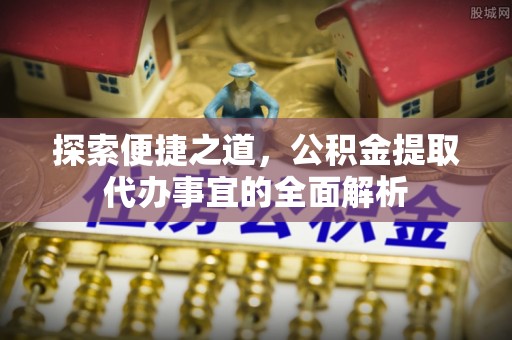 郊区探索便捷之道，公积金提取代办事宜的全面解析