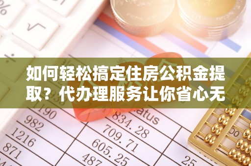 郊区如何轻松搞定住房公积金提取？代办理服务让你省心无忧