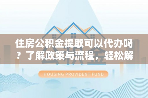 郊区住房公积金提取可以代办吗？了解政策与流程，轻松解决疑惑