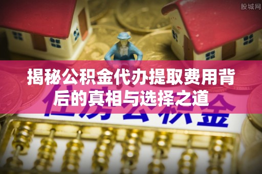 郊区揭秘公积金代办提取费用背后的真相与选择之道
