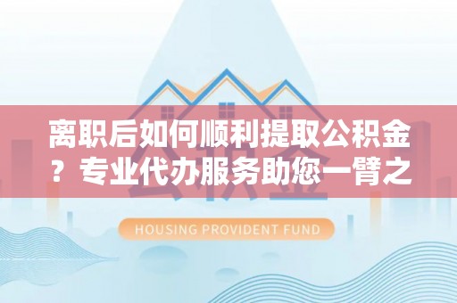 郊区离职后如何顺利提取公积金？专业代办服务助您一臂之力