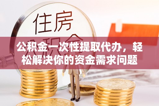 郊区公积金一次性提取代办，轻松解决你的资金需求问题