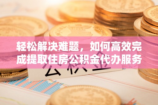 郊区轻松解决难题，如何高效完成提取住房公积金代办服务