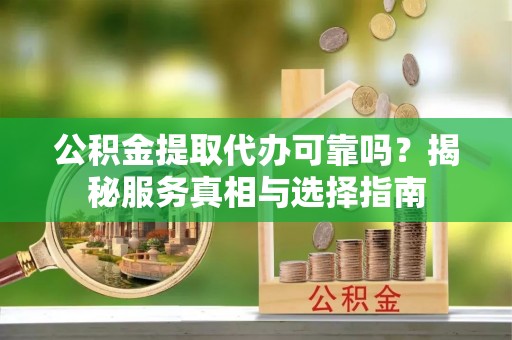 郊区公积金提取代办可靠吗？揭秘服务真相与选择指南