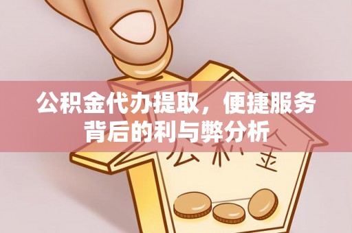 郊区公积金代办提取，便捷服务背后的利与弊分析
