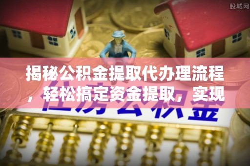 郊区揭秘公积金提取代办理流程，轻松搞定资金提取，实现财务自由